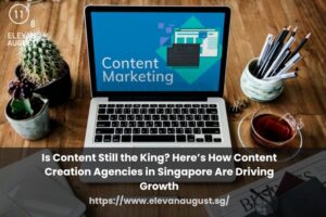 Is Content Still the King Here’s How Content Creation Agencies in Singapore Are Driving Growth